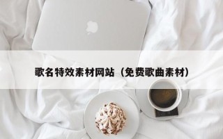 鄂州歌名特效素材网站（免费歌曲素材）